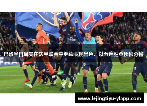 巴黎圣日耳曼在法甲联赛中继续表现出色，以五连胜登顶积分榜