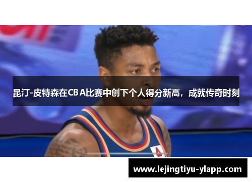 昆汀-皮特森在CBA比赛中创下个人得分新高，成就传奇时刻