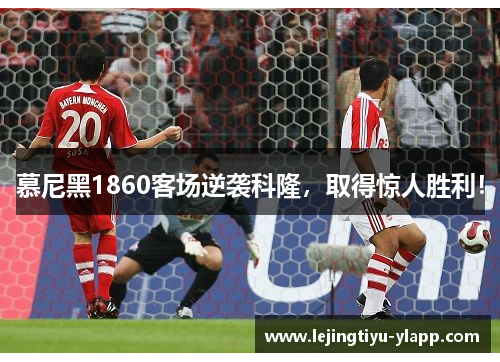 慕尼黑1860客场逆袭科隆，取得惊人胜利！