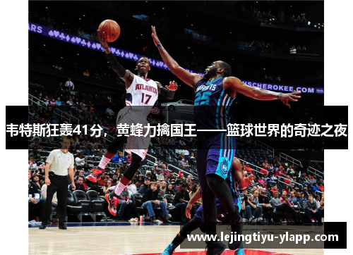 韦特斯狂轰41分，黄蜂力擒国王——篮球世界的奇迹之夜