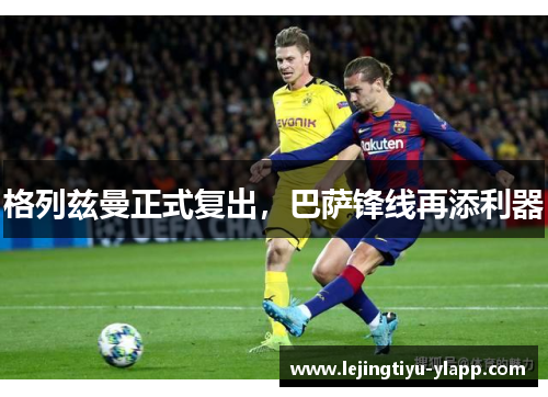 格列兹曼正式复出，巴萨锋线再添利器