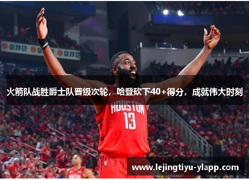 火箭队战胜爵士队晋级次轮，哈登砍下40+得分，成就伟大时刻