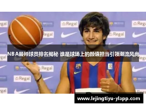 NBA最帅球员排名揭秘 谁是球场上的颜值担当引领潮流风尚