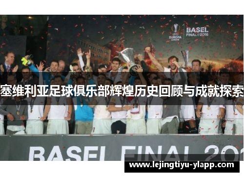 塞维利亚足球俱乐部辉煌历史回顾与成就探索