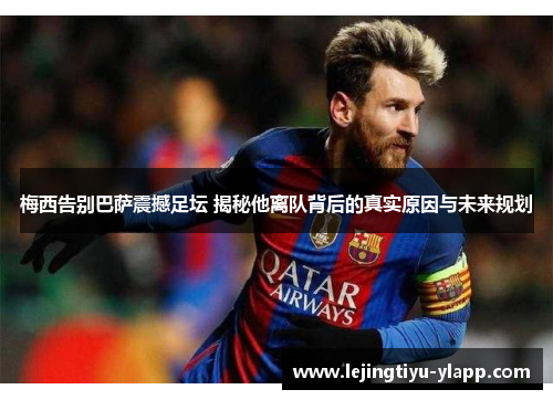 梅西告别巴萨震撼足坛 揭秘他离队背后的真实原因与未来规划