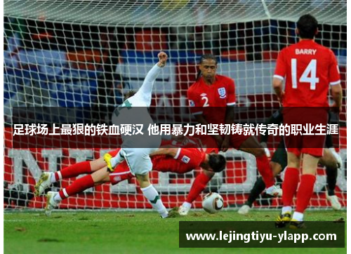 足球场上最狠的铁血硬汉 他用暴力和坚韧铸就传奇的职业生涯