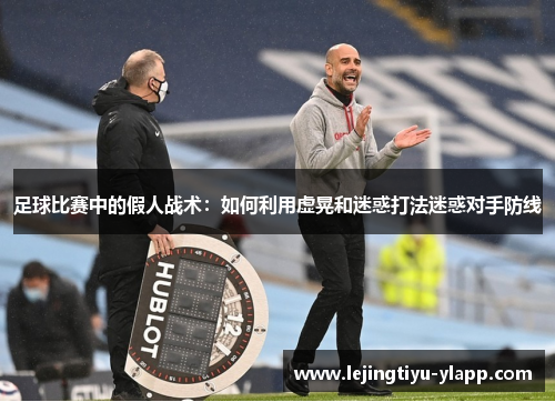 足球比赛中的假人战术：如何利用虚晃和迷惑打法迷惑对手防线