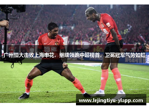 广州恒大击败上海申花，继续领跑中超榜首，卫冕冠军气势如虹