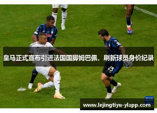 皇马正式宣布引进法国国脚姆巴佩，刷新球员身价纪录