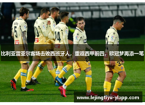 比利亚雷亚尔客场击败西班牙人，重返西甲前四，欧冠梦再添一笔