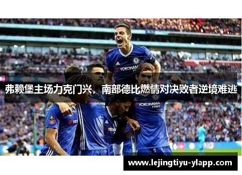 弗赖堡主场力克门兴，南部德比燃情对决败者逆境难逃