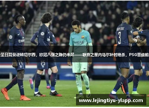 巴黎圣日耳曼逆转切尔西，欧冠八强之路仍未尽——联赛之星内马尔补时绝杀，PSG晋级前八强