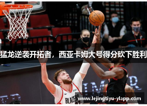 猛龙逆袭开拓者，西亚卡姆大号得分砍下胜利