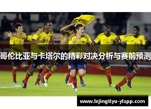 哥伦比亚与卡塔尔的精彩对决分析与赛前预测