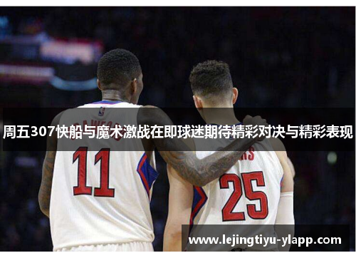 周五307快船与魔术激战在即球迷期待精彩对决与精彩表现