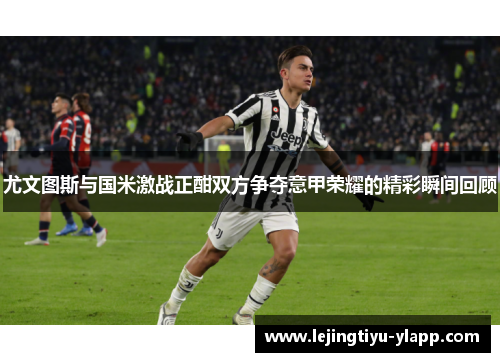 尤文图斯与国米激战正酣双方争夺意甲荣耀的精彩瞬间回顾