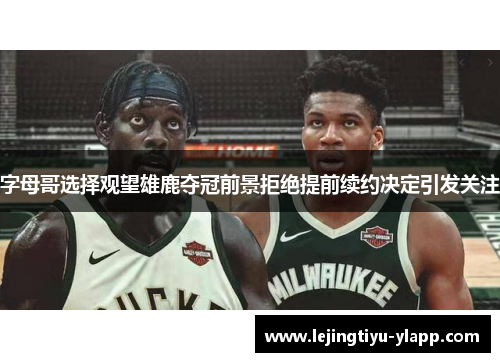 字母哥选择观望雄鹿夺冠前景拒绝提前续约决定引发关注