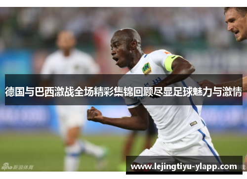 德国与巴西激战全场精彩集锦回顾尽显足球魅力与激情