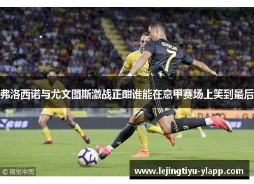 弗洛西诺与尤文图斯激战正酣谁能在意甲赛场上笑到最后