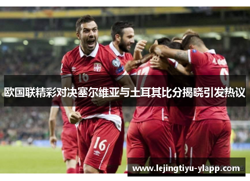 欧国联精彩对决塞尔维亚与土耳其比分揭晓引发热议