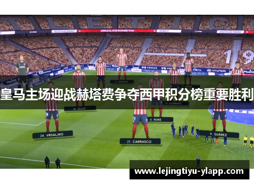 皇马主场迎战赫塔费争夺西甲积分榜重要胜利