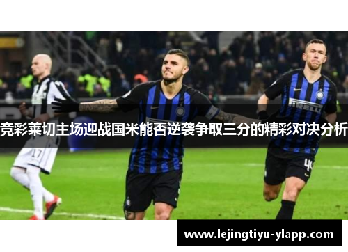竞彩莱切主场迎战国米能否逆袭争取三分的精彩对决分析