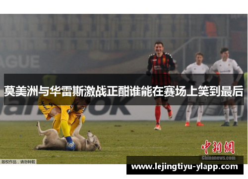 莫美洲与华雷斯激战正酣谁能在赛场上笑到最后