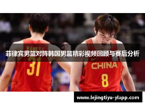 菲律宾男篮对阵韩国男篮精彩视频回顾与赛后分析
