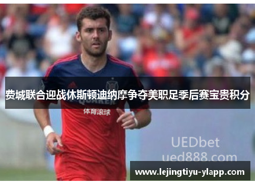 费城联合迎战休斯顿迪纳摩争夺美职足季后赛宝贵积分