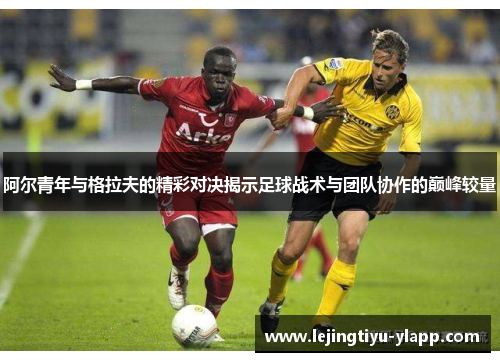 阿尔青年与格拉夫的精彩对决揭示足球战术与团队协作的巅峰较量